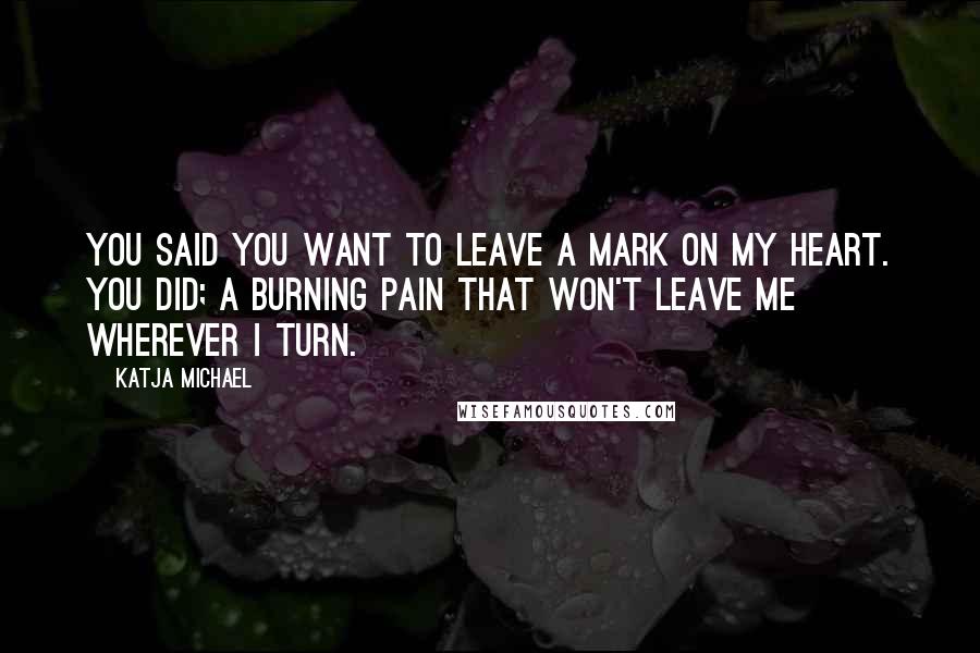 Katja Michael Quotes: You said you want to leave a mark on my heart. You did; a burning pain that won't leave me wherever I turn.