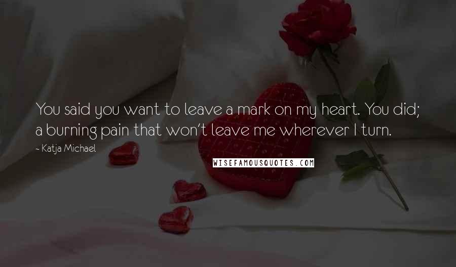 Katja Michael Quotes: You said you want to leave a mark on my heart. You did; a burning pain that won't leave me wherever I turn.