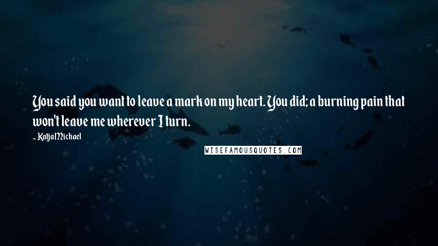 Katja Michael Quotes: You said you want to leave a mark on my heart. You did; a burning pain that won't leave me wherever I turn.