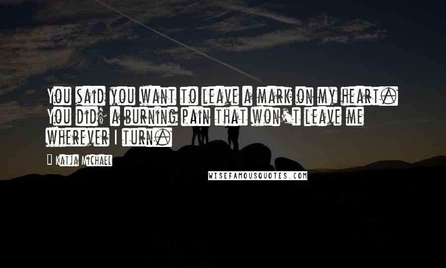 Katja Michael Quotes: You said you want to leave a mark on my heart. You did; a burning pain that won't leave me wherever I turn.