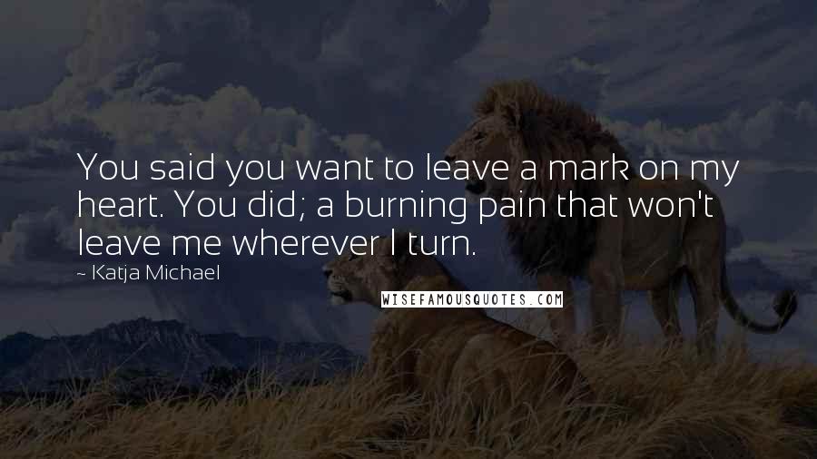 Katja Michael Quotes: You said you want to leave a mark on my heart. You did; a burning pain that won't leave me wherever I turn.