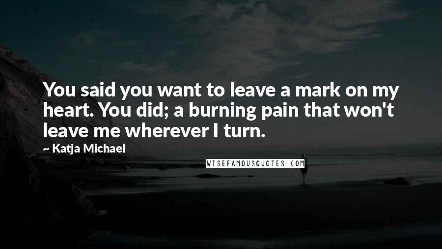 Katja Michael Quotes: You said you want to leave a mark on my heart. You did; a burning pain that won't leave me wherever I turn.