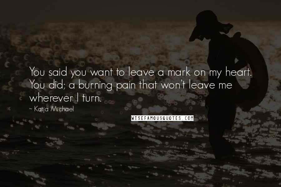 Katja Michael Quotes: You said you want to leave a mark on my heart. You did; a burning pain that won't leave me wherever I turn.