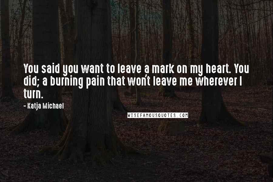Katja Michael Quotes: You said you want to leave a mark on my heart. You did; a burning pain that won't leave me wherever I turn.