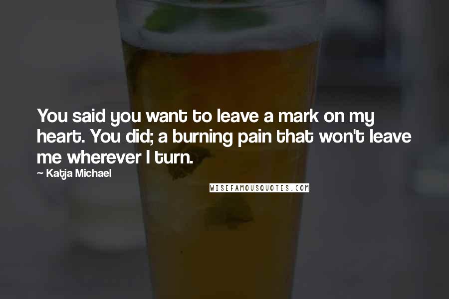 Katja Michael Quotes: You said you want to leave a mark on my heart. You did; a burning pain that won't leave me wherever I turn.