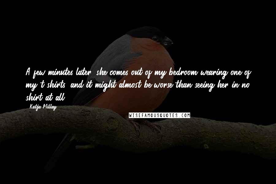 Katja Millay Quotes: A few minutes later, she comes out of my bedroom wearing one of my t-shirts, and it might almost be worse than seeing her in no shirt at all.