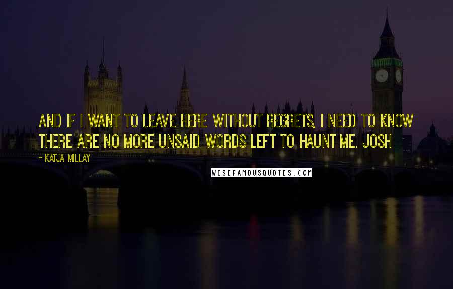 Katja Millay Quotes: And if I want to leave here without regrets, I need to know there are no more unsaid words left to haunt me. Josh