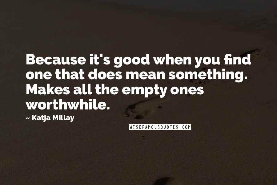 Katja Millay Quotes: Because it's good when you find one that does mean something. Makes all the empty ones worthwhile.