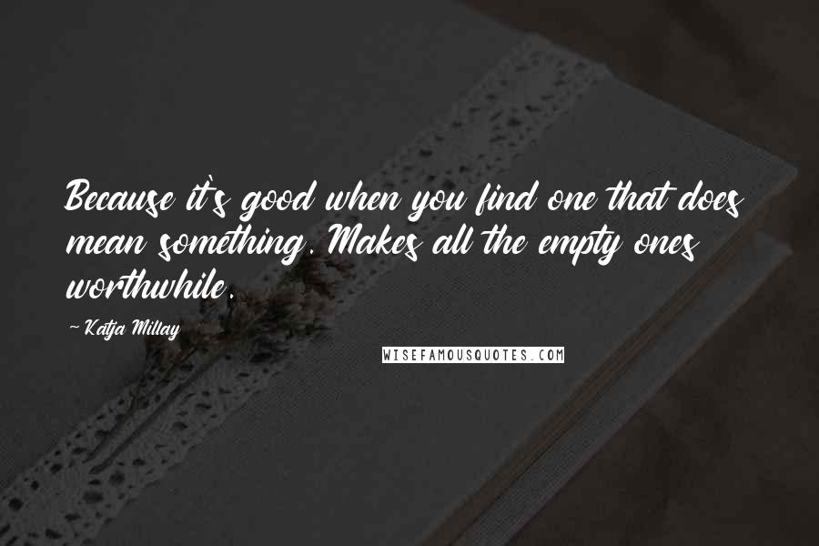 Katja Millay Quotes: Because it's good when you find one that does mean something. Makes all the empty ones worthwhile.