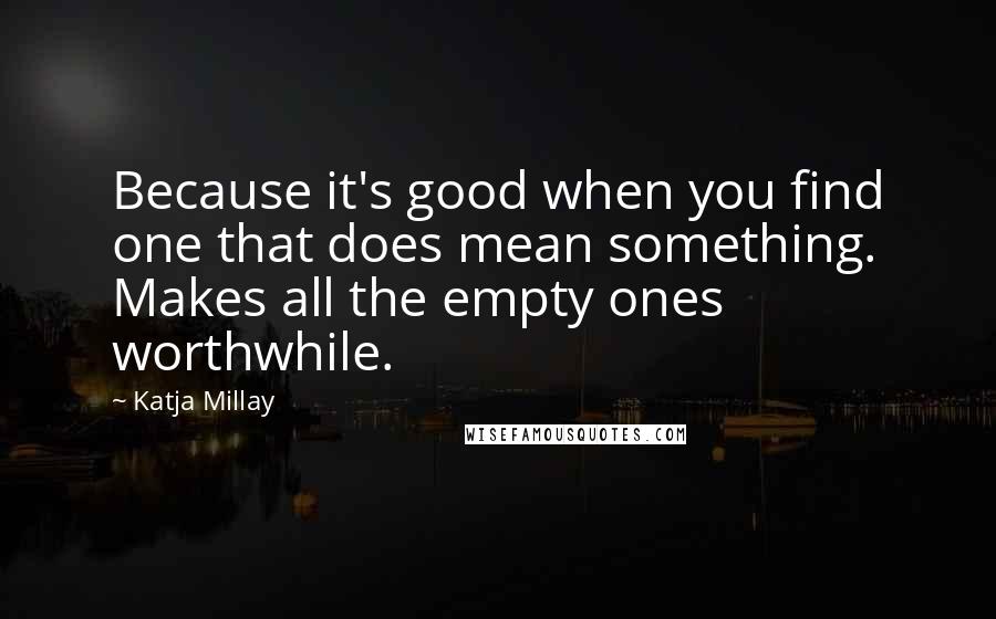 Katja Millay Quotes: Because it's good when you find one that does mean something. Makes all the empty ones worthwhile.