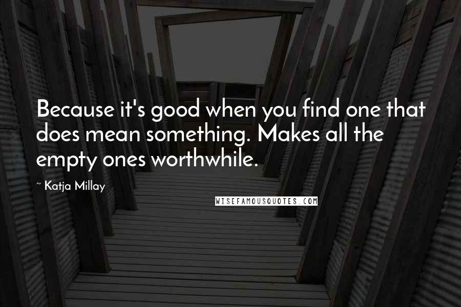 Katja Millay Quotes: Because it's good when you find one that does mean something. Makes all the empty ones worthwhile.