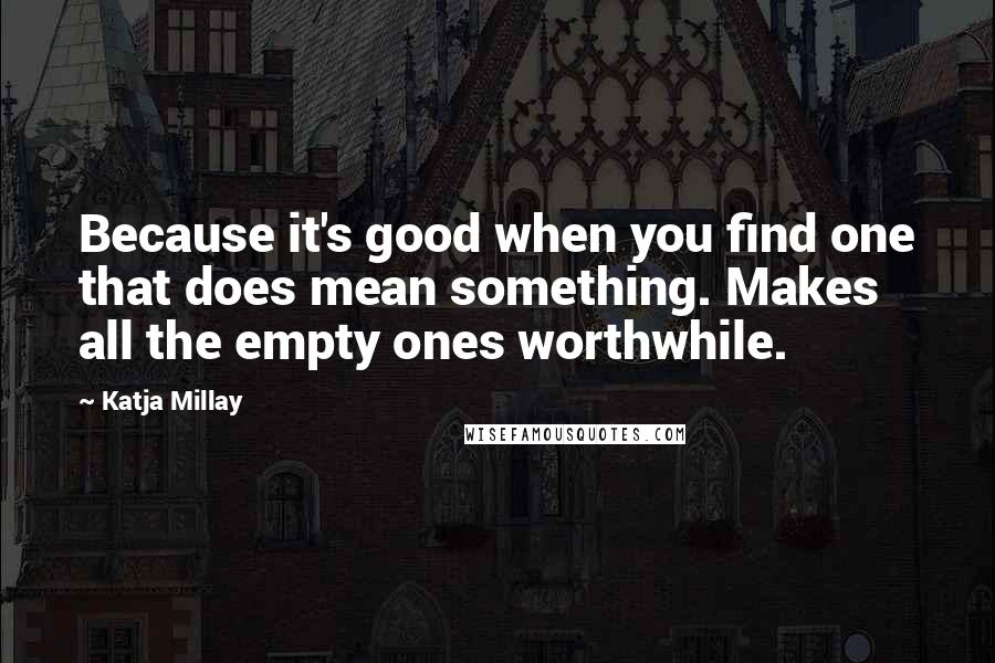 Katja Millay Quotes: Because it's good when you find one that does mean something. Makes all the empty ones worthwhile.