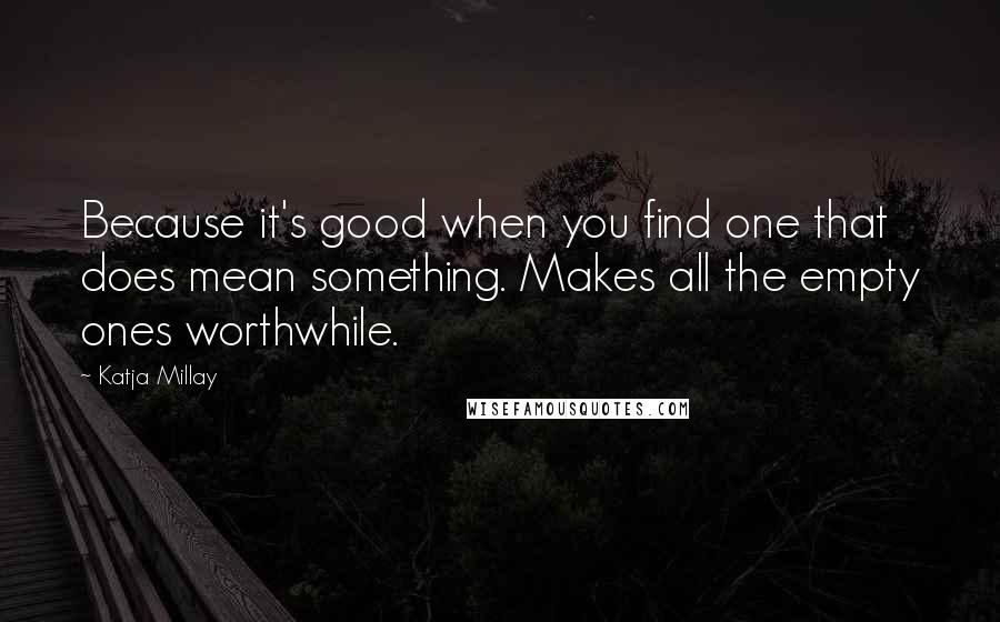 Katja Millay Quotes: Because it's good when you find one that does mean something. Makes all the empty ones worthwhile.