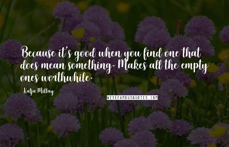 Katja Millay Quotes: Because it's good when you find one that does mean something. Makes all the empty ones worthwhile.