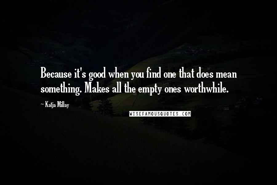 Katja Millay Quotes: Because it's good when you find one that does mean something. Makes all the empty ones worthwhile.