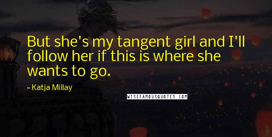 Katja Millay Quotes: But she's my tangent girl and I'll follow her if this is where she wants to go.