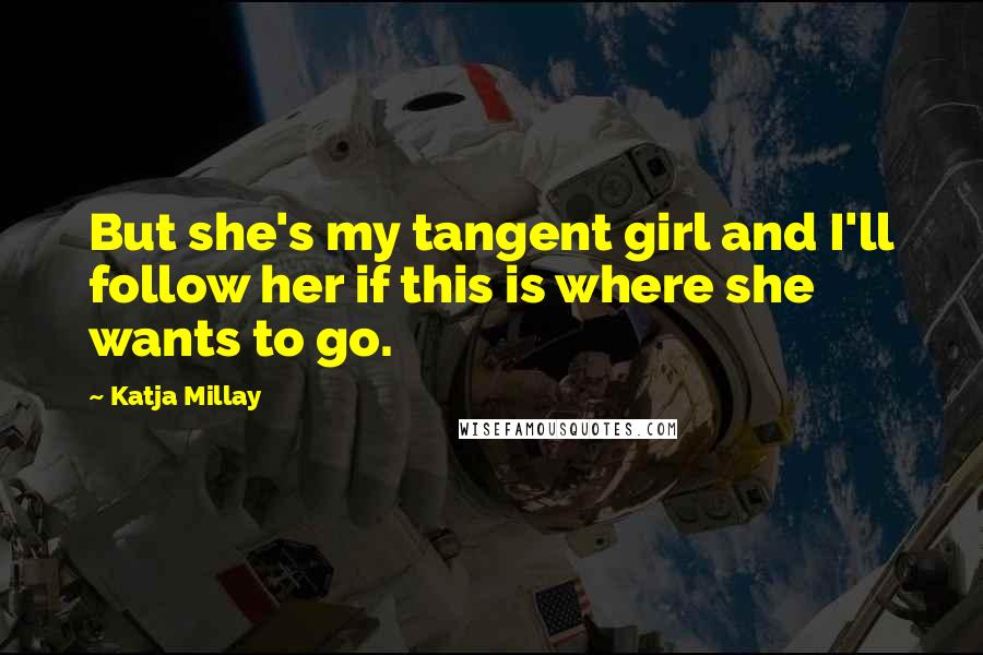 Katja Millay Quotes: But she's my tangent girl and I'll follow her if this is where she wants to go.
