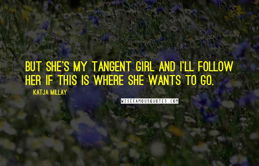 Katja Millay Quotes: But she's my tangent girl and I'll follow her if this is where she wants to go.