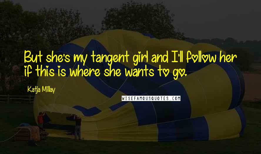Katja Millay Quotes: But she's my tangent girl and I'll follow her if this is where she wants to go.