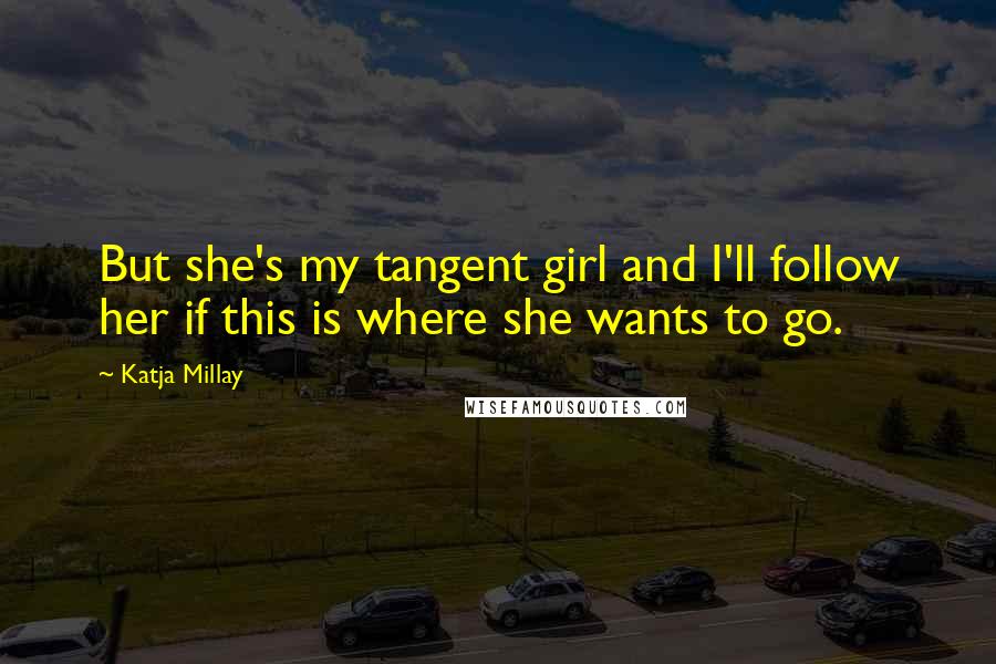 Katja Millay Quotes: But she's my tangent girl and I'll follow her if this is where she wants to go.