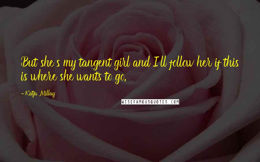 Katja Millay Quotes: But she's my tangent girl and I'll follow her if this is where she wants to go.