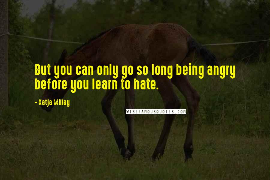 Katja Millay Quotes: But you can only go so long being angry before you learn to hate.