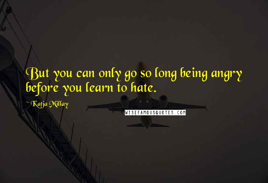 Katja Millay Quotes: But you can only go so long being angry before you learn to hate.