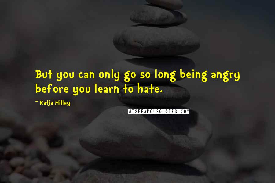 Katja Millay Quotes: But you can only go so long being angry before you learn to hate.