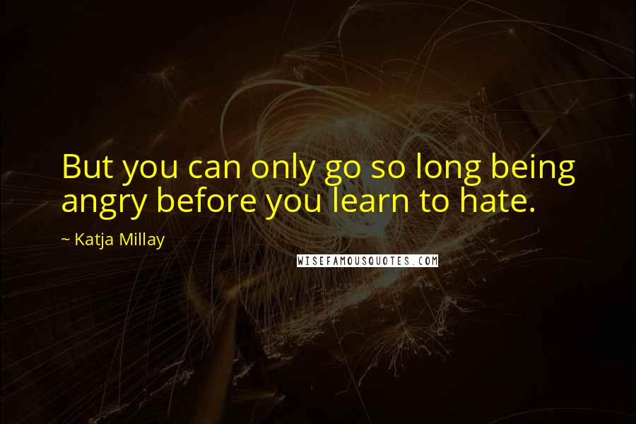 Katja Millay Quotes: But you can only go so long being angry before you learn to hate.