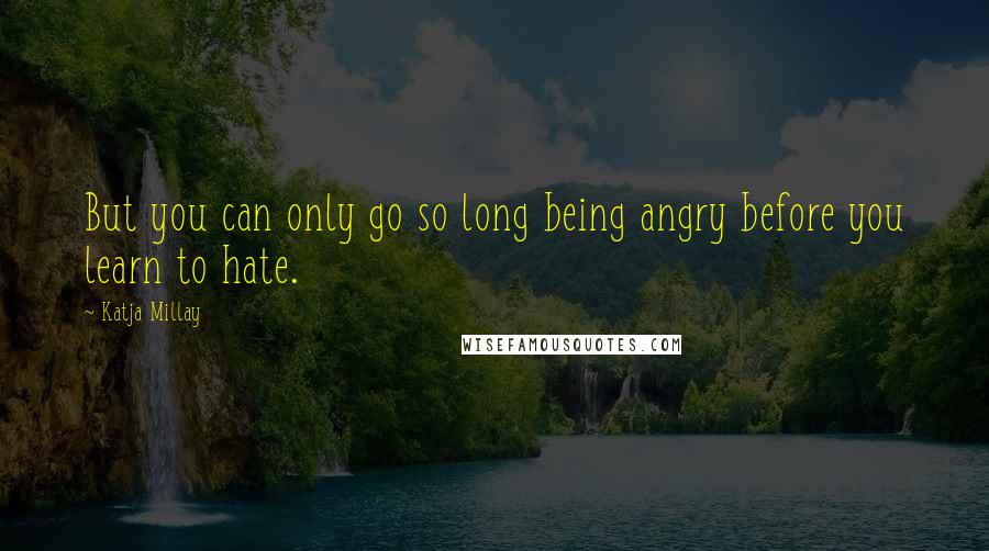 Katja Millay Quotes: But you can only go so long being angry before you learn to hate.