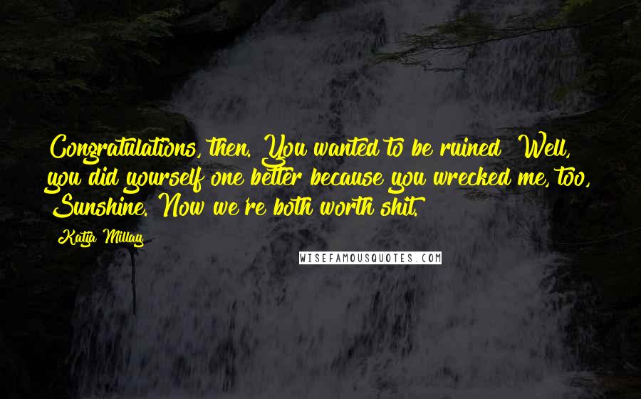 Katja Millay Quotes: Congratulations, then. You wanted to be ruined? Well, you did yourself one better because you wrecked me, too, Sunshine. Now we're both worth shit.