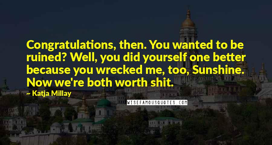 Katja Millay Quotes: Congratulations, then. You wanted to be ruined? Well, you did yourself one better because you wrecked me, too, Sunshine. Now we're both worth shit.