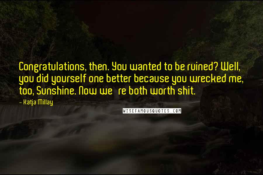 Katja Millay Quotes: Congratulations, then. You wanted to be ruined? Well, you did yourself one better because you wrecked me, too, Sunshine. Now we're both worth shit.