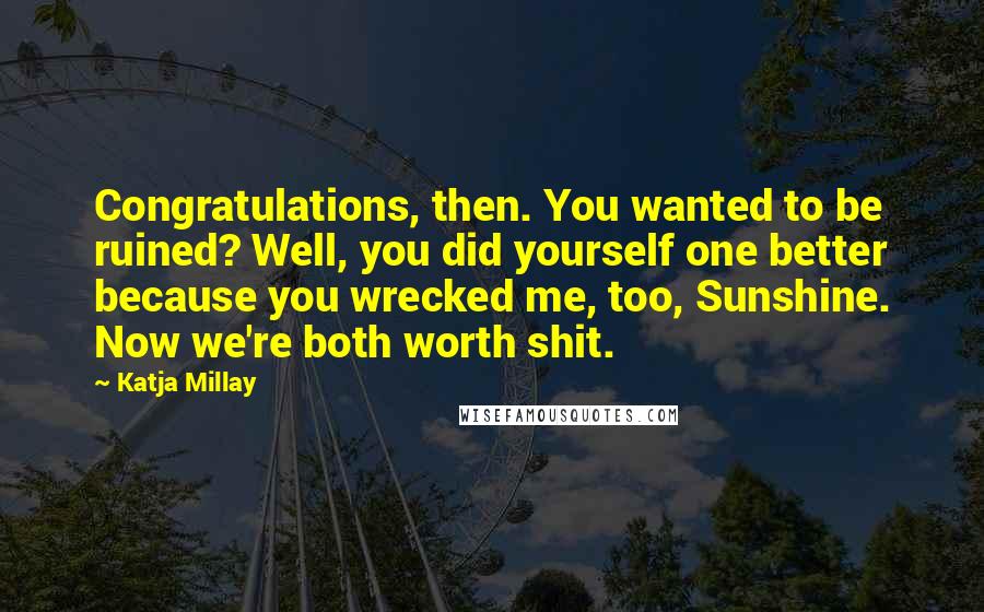 Katja Millay Quotes: Congratulations, then. You wanted to be ruined? Well, you did yourself one better because you wrecked me, too, Sunshine. Now we're both worth shit.