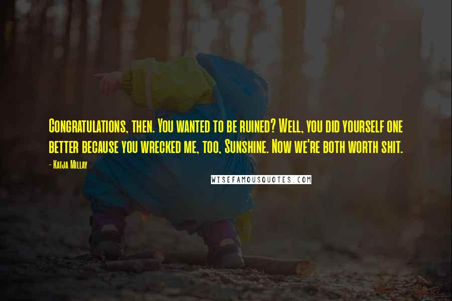 Katja Millay Quotes: Congratulations, then. You wanted to be ruined? Well, you did yourself one better because you wrecked me, too, Sunshine. Now we're both worth shit.