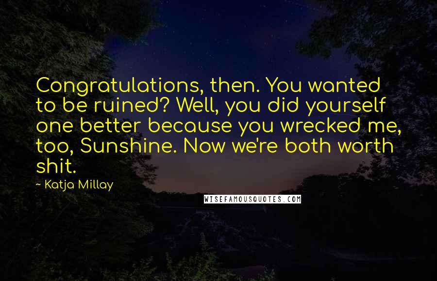 Katja Millay Quotes: Congratulations, then. You wanted to be ruined? Well, you did yourself one better because you wrecked me, too, Sunshine. Now we're both worth shit.