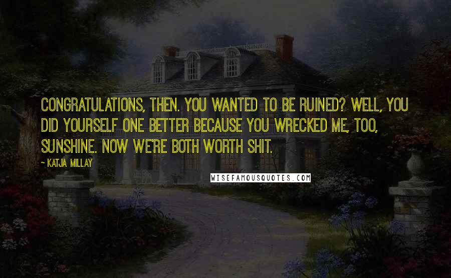 Katja Millay Quotes: Congratulations, then. You wanted to be ruined? Well, you did yourself one better because you wrecked me, too, Sunshine. Now we're both worth shit.