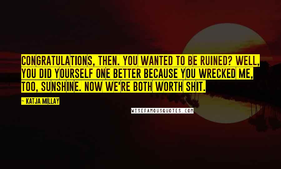 Katja Millay Quotes: Congratulations, then. You wanted to be ruined? Well, you did yourself one better because you wrecked me, too, Sunshine. Now we're both worth shit.