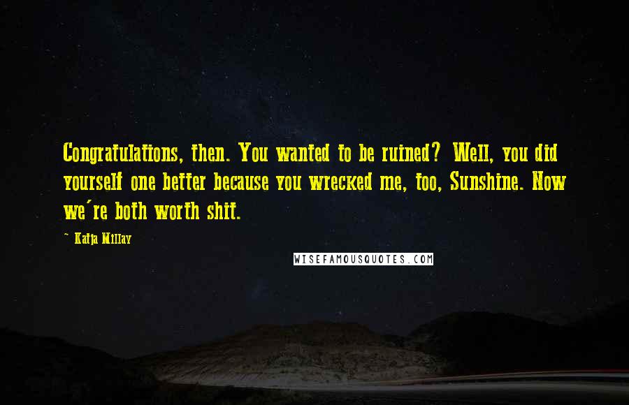 Katja Millay Quotes: Congratulations, then. You wanted to be ruined? Well, you did yourself one better because you wrecked me, too, Sunshine. Now we're both worth shit.