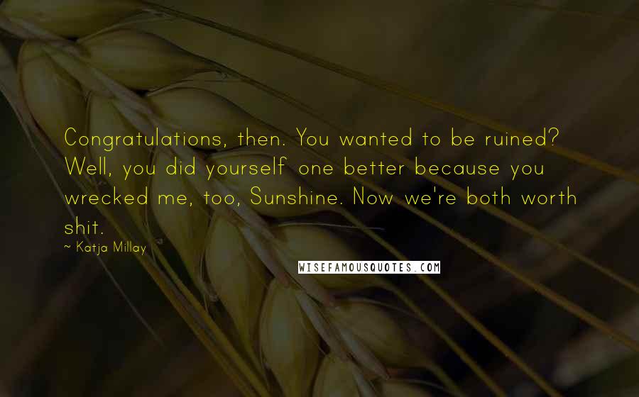 Katja Millay Quotes: Congratulations, then. You wanted to be ruined? Well, you did yourself one better because you wrecked me, too, Sunshine. Now we're both worth shit.
