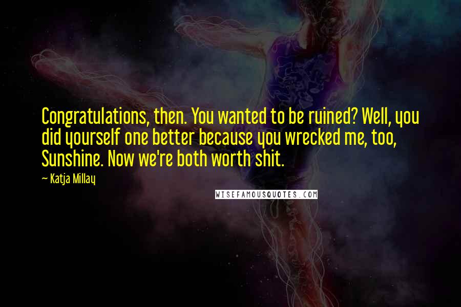 Katja Millay Quotes: Congratulations, then. You wanted to be ruined? Well, you did yourself one better because you wrecked me, too, Sunshine. Now we're both worth shit.