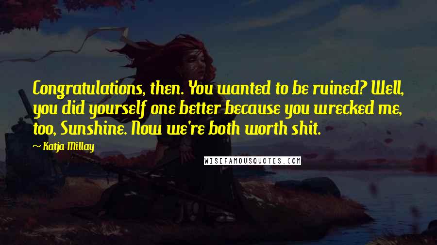 Katja Millay Quotes: Congratulations, then. You wanted to be ruined? Well, you did yourself one better because you wrecked me, too, Sunshine. Now we're both worth shit.