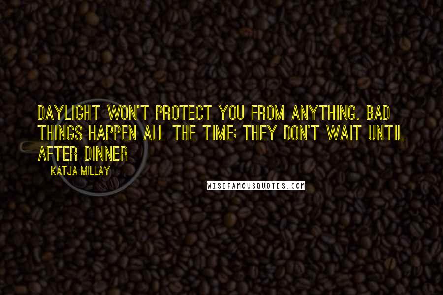 Katja Millay Quotes: Daylight won't protect you from anything. Bad things happen all the time; they don't wait until after dinner
