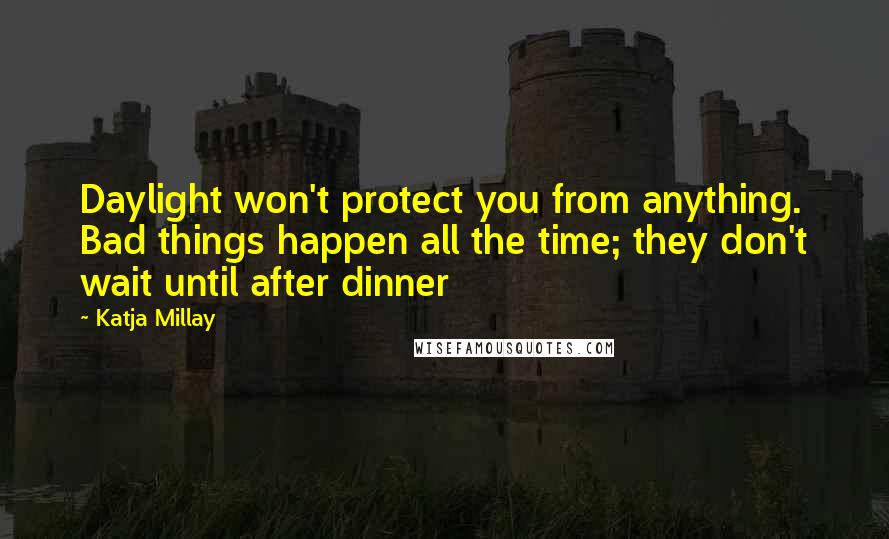 Katja Millay Quotes: Daylight won't protect you from anything. Bad things happen all the time; they don't wait until after dinner