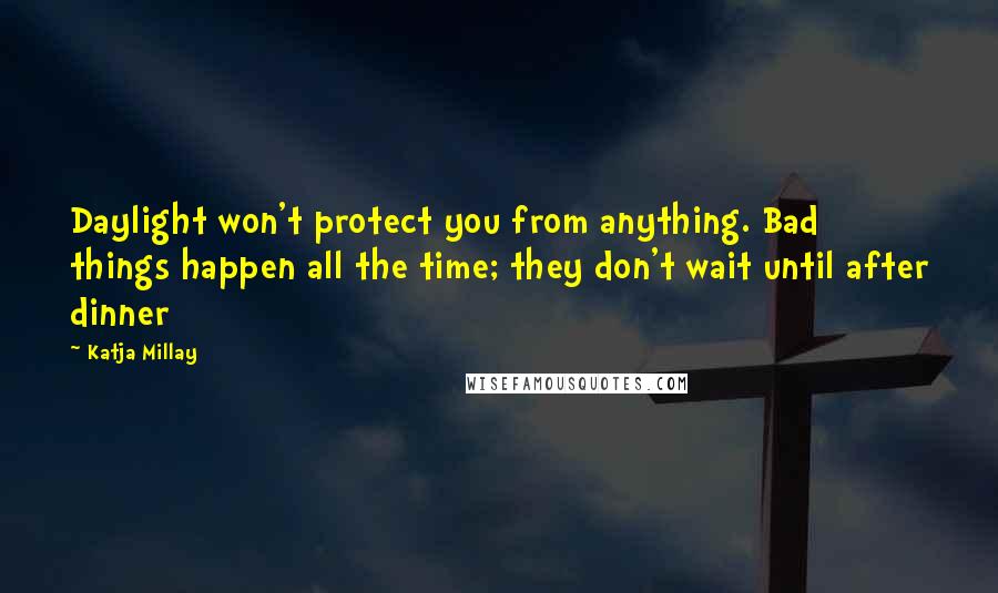 Katja Millay Quotes: Daylight won't protect you from anything. Bad things happen all the time; they don't wait until after dinner