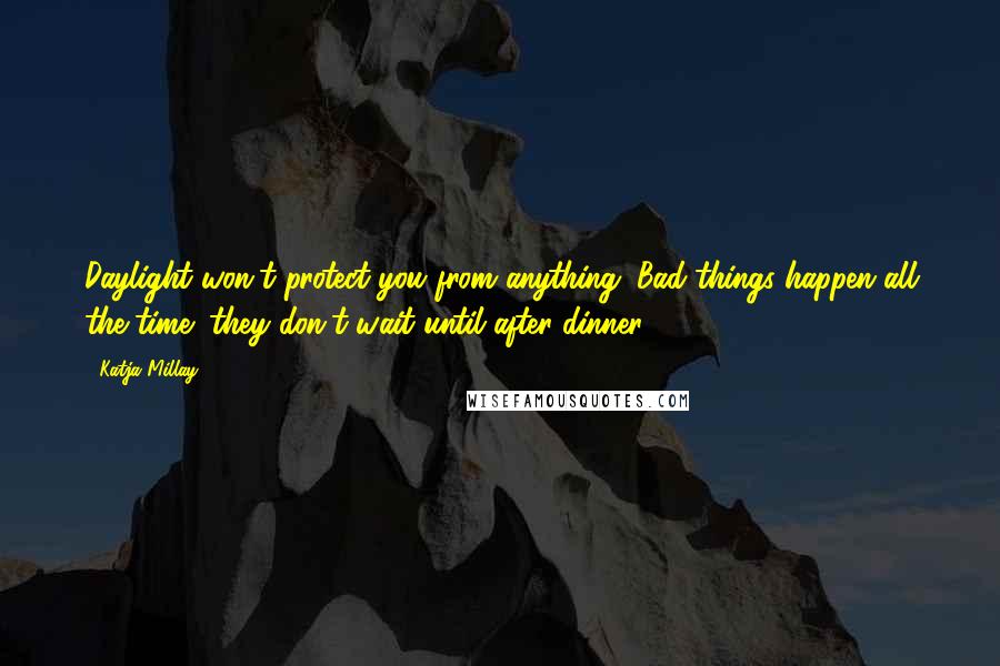 Katja Millay Quotes: Daylight won't protect you from anything. Bad things happen all the time; they don't wait until after dinner