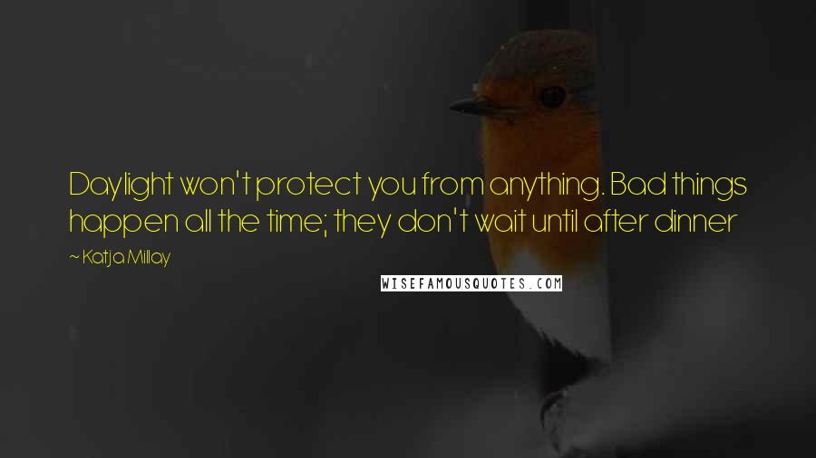 Katja Millay Quotes: Daylight won't protect you from anything. Bad things happen all the time; they don't wait until after dinner
