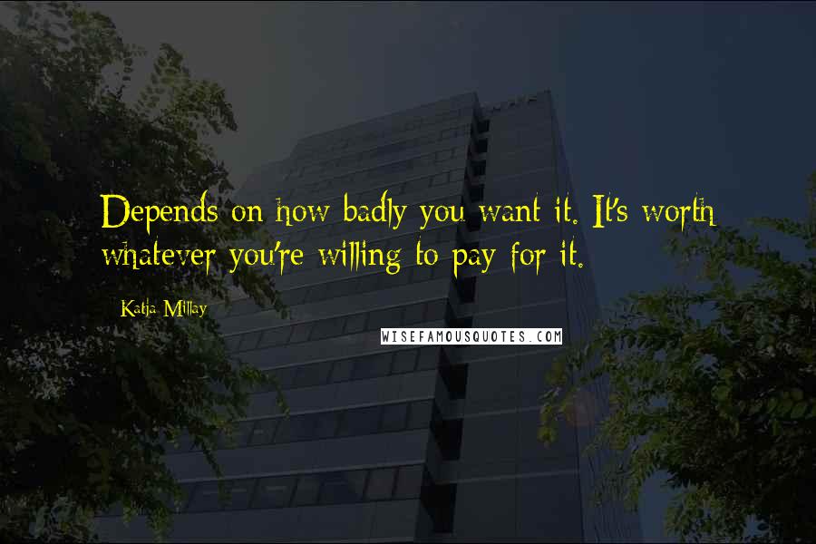 Katja Millay Quotes: Depends on how badly you want it. It's worth whatever you're willing to pay for it.