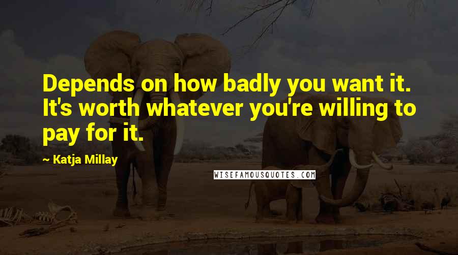 Katja Millay Quotes: Depends on how badly you want it. It's worth whatever you're willing to pay for it.