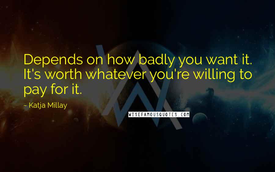 Katja Millay Quotes: Depends on how badly you want it. It's worth whatever you're willing to pay for it.